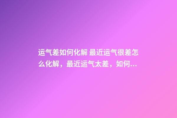 运气差如何化解 最近运气很差怎么化解，最近运气太差，如何转运。-第1张-观点-玄机派